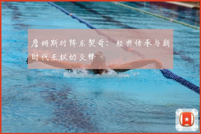 詹姆斯对阵东契奇：经典传承与新时代王权的交锋