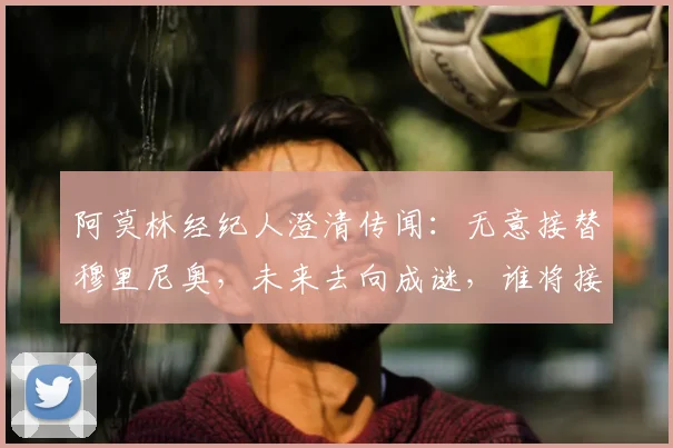 阿莫林经纪人澄清传闻:无意接替穆里尼奥,未来去向成谜,谁将接手罗马帅位?