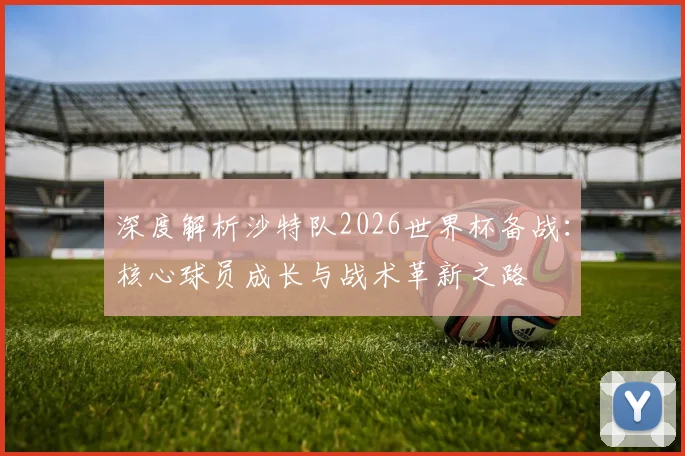 深度解析沙特队2026世界杯备战：核心球员成长与战术革新之路