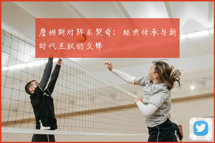 詹姆斯对阵东契奇：经典传承与新时代王权的交锋