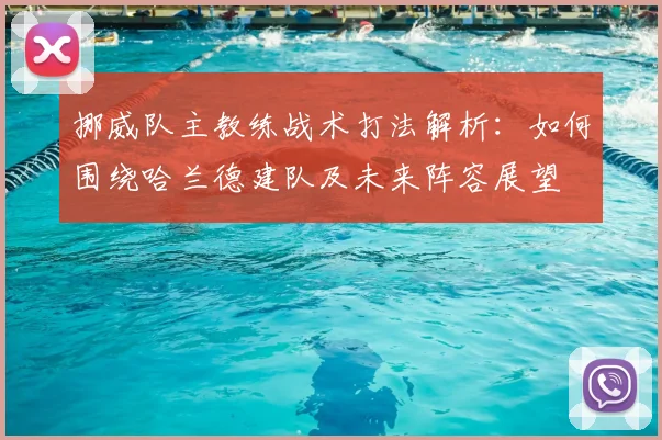 挪威队主教练战术打法解析：如何围绕哈兰德建队及未来阵容展望